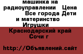 машинка на радиоуправлении › Цена ­ 1 000 - Все города Дети и материнство » Игрушки   . Краснодарский край,Сочи г.